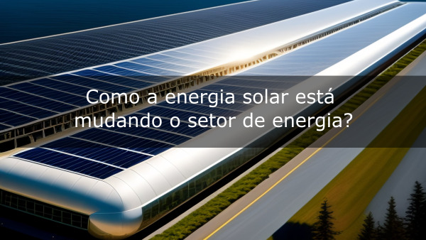 Como a energia solar está mudando o setor de energia